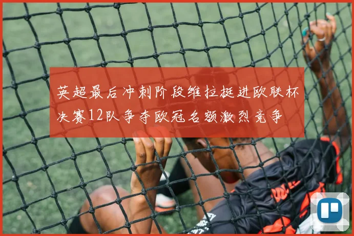 英超最后冲刺阶段维拉挺进欧联杯决赛12队争夺欧冠名额激烈竞争