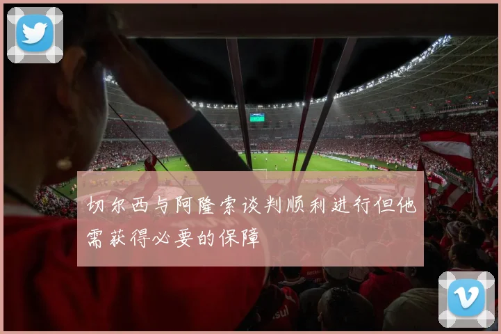 切尔西与阿隆索谈判顺利进行但他需获得必要的保障