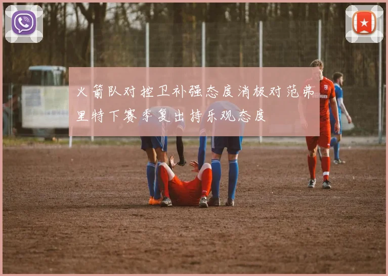 火箭队对控卫补强态度消极对范弗里特下赛季复出持乐观态度
