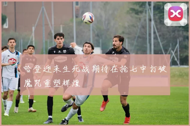 哈登迎来生死战期待在抢七中打破魔咒重塑辉煌
