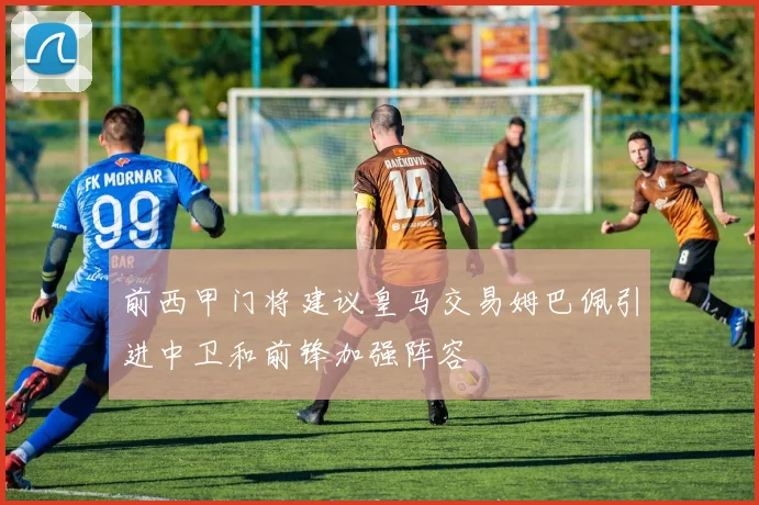 前西甲门将建议皇马交易姆巴佩引进中卫和前锋加强阵容