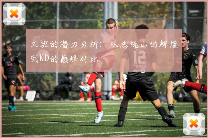 文班的潜力分析：从总统山的辉煌到KD的巅峰对比