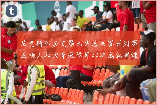 尼克斯队历史第九次总决赛并列第五湖人32次夺冠绿军23次成就辉煌