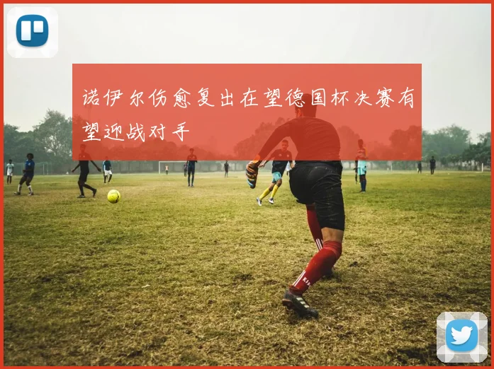 诺伊尔伤愈复出在望德国杯决赛有望迎战对手