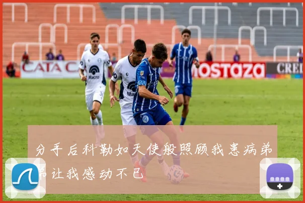 分手后科勒如天使般照顾我患病弟弟让我感动不已