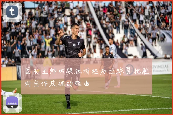 国安主帅回顾独特经历让球员把胜利当作庆祝的理由