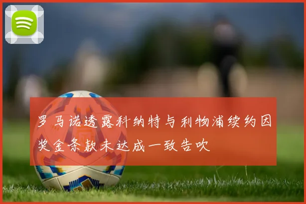 罗马诺透露科纳特与利物浦续约因奖金条款未达成一致告吹