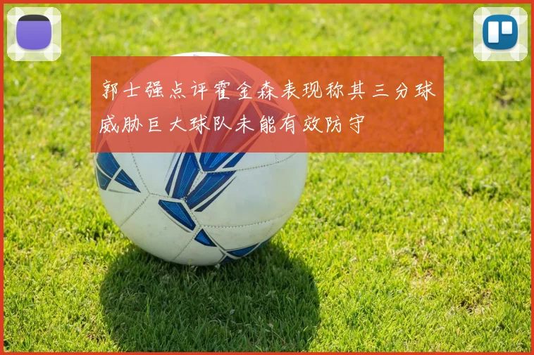 郭士强点评霍金森表现称其三分球威胁巨大球队未能有效防守