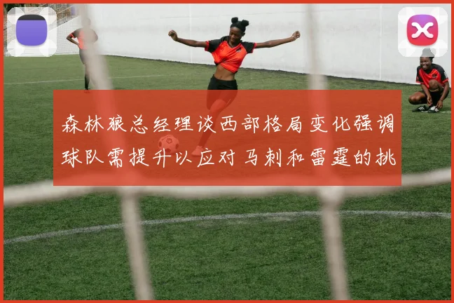 森林狼总经理谈西部格局变化强调球队需提升以应对马刺和雷霆的挑战
