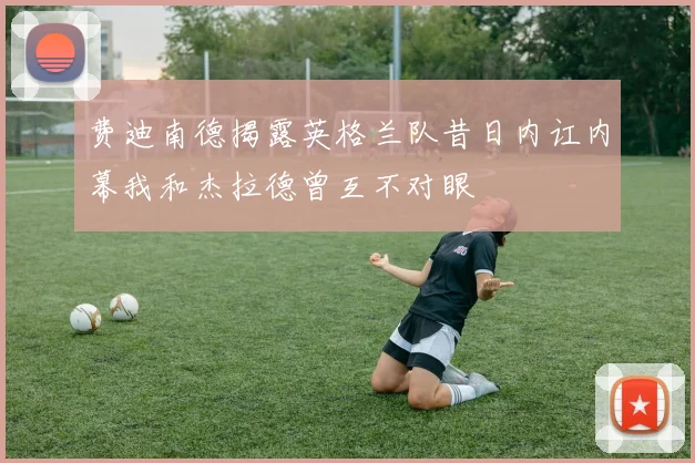 费迪南德揭露英格兰队昔日内讧内幕我和杰拉德曾互不对眼