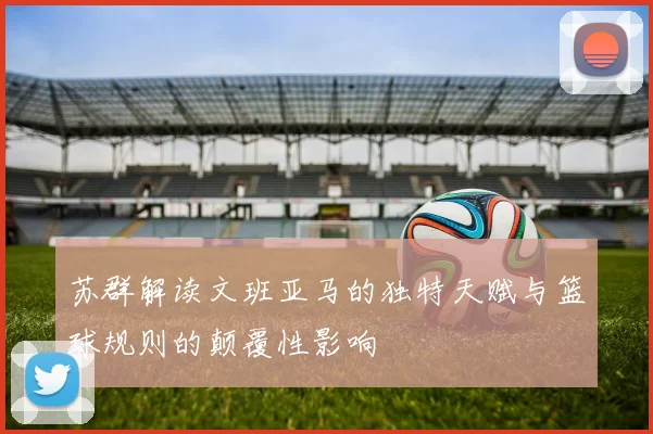 苏群解读文班亚马的独特天赋与篮球规则的颠覆性影响