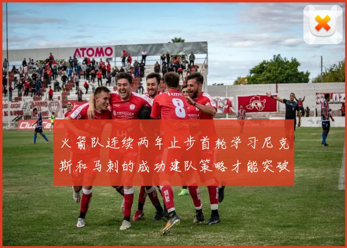 火箭队连续两年止步首轮学习尼克斯和马刺的成功建队策略才能突破瓶颈