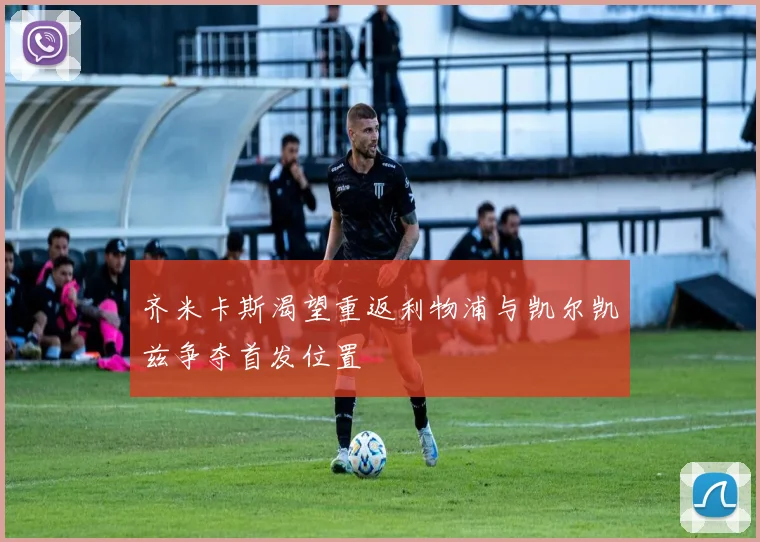 齐米卡斯渴望重返利物浦与凯尔凯兹争夺首发位置