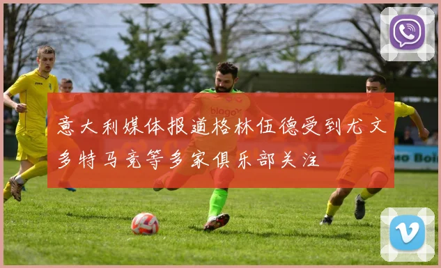 意大利媒体报道格林伍德受到尤文多特马竞等多家俱乐部关注