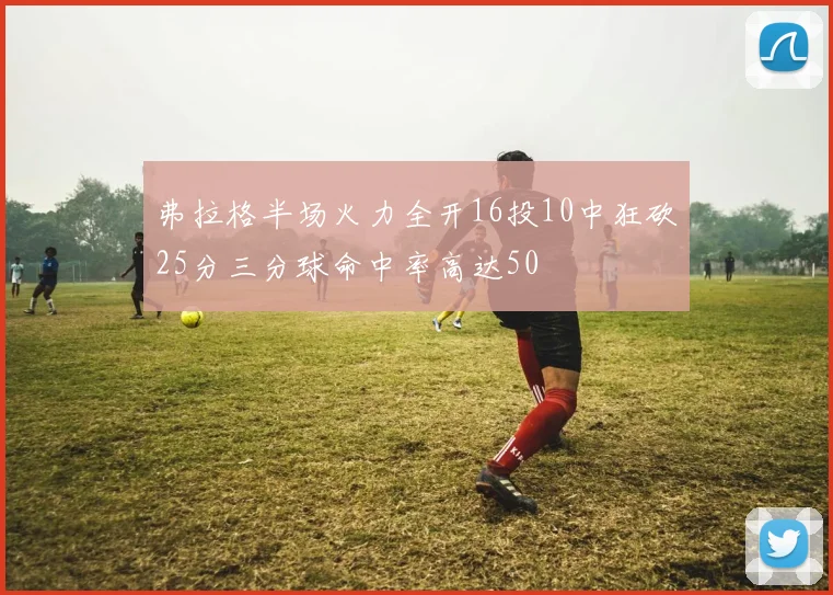 弗拉格半场火力全开16投10中狂砍25分三分球命中率高达50