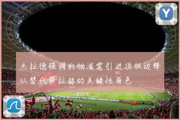 杰拉德强调利物浦需引进顶级边锋以替代萨拉赫的关键性角色