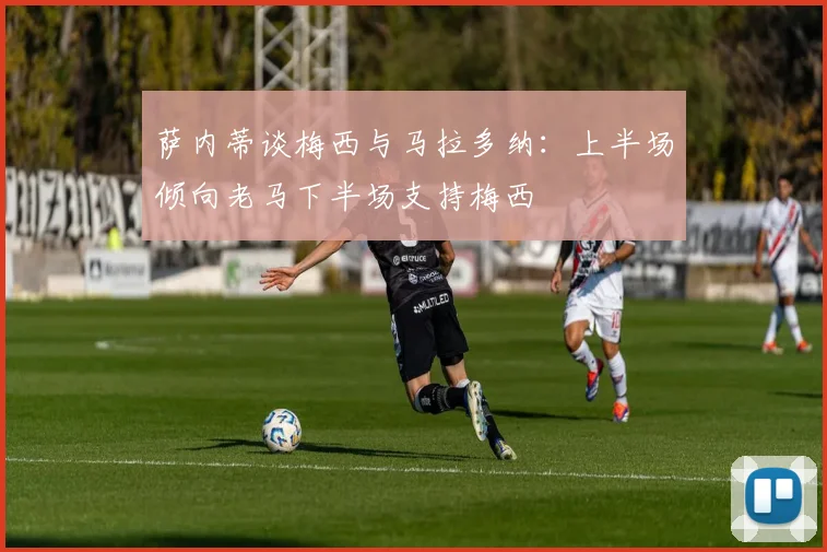 萨内蒂谈梅西与马拉多纳：上半场倾向老马下半场支持梅西