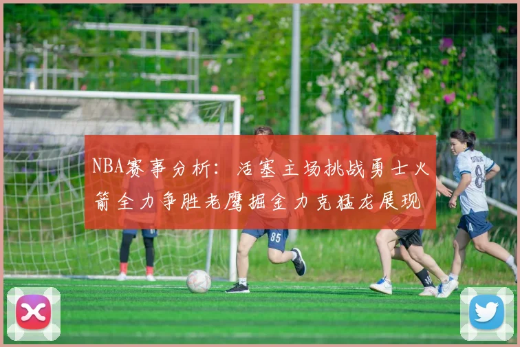 NBA赛事分析：活塞主场挑战勇士火箭全力争胜老鹰掘金力克猛龙展现实力