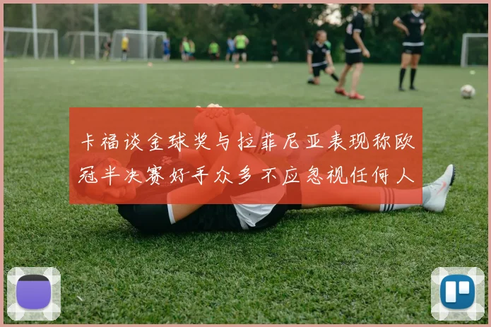 卡福谈金球奖与拉菲尼亚表现称欧冠半决赛好手众多不应忽视任何人